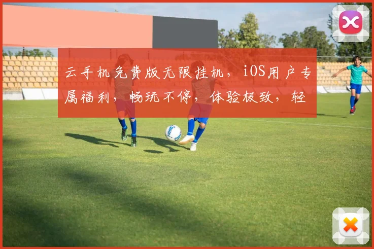 云手机免费版无限挂机，iOS用户专属福利，畅玩不停，体验极致，轻松得