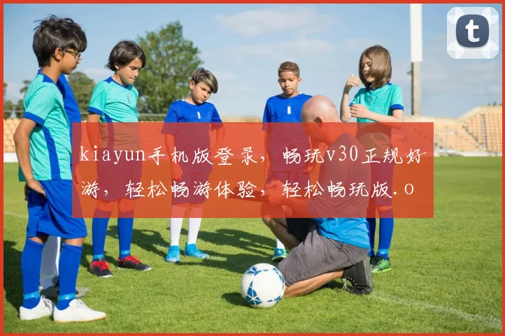 kiayun手机版登录，畅玩v30正规好游，轻松畅游体验，轻松畅玩版.org，尽享游戏乐趣