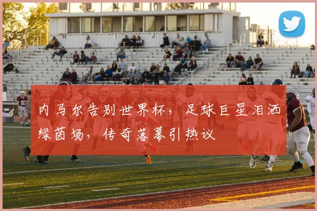 内马尔告别世界杯，足球巨星泪洒绿茵场，传奇落幕引热议