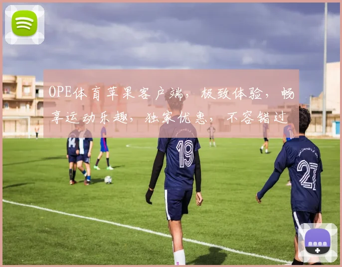 OPE体育苹果客户端，极致体验，畅享运动乐趣，独家优惠，不容错过，速来下载