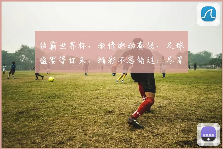 劲霸世界杯，激情燃动赛场，足球盛宴等你来，精彩不容错过，尽享足球魅力