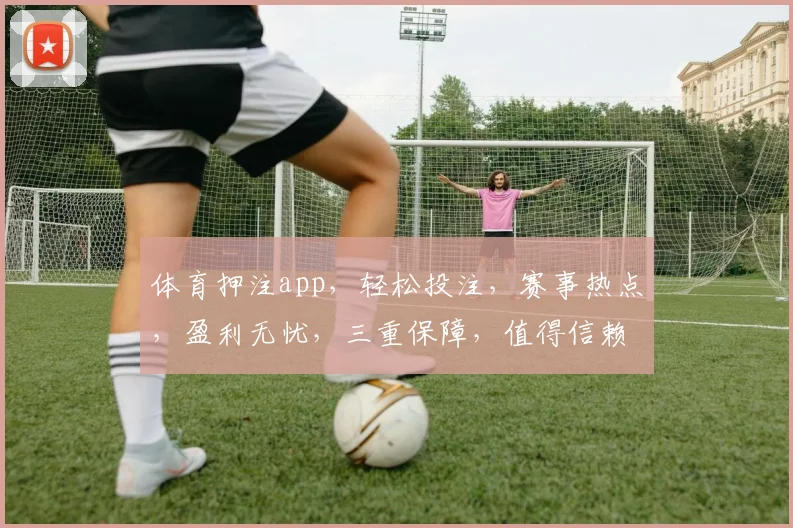 体育押注app，轻松投注，赛事热点，盈利无忧，三重保障，值得信赖，