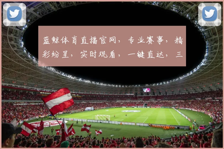 蓝鲸体育直播官网，专业赛事，精彩纷呈，实时观看，一键直达，三网通享，体验非凡