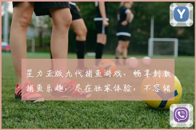 星力正版九代捕鱼游戏，畅享刺激捕鱼乐趣，尽在独家体验，不容错过