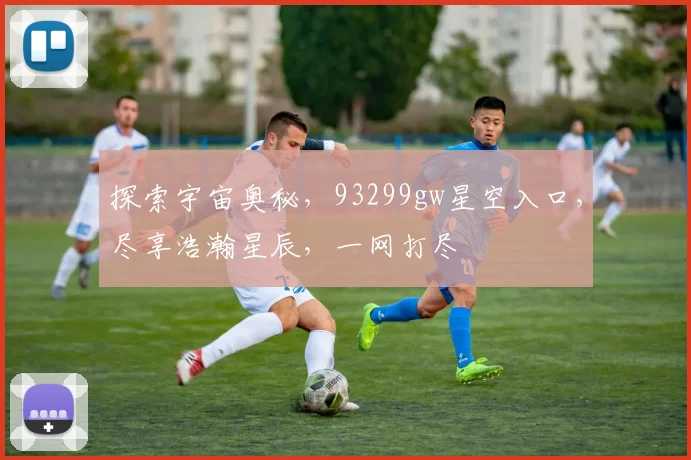 探索宇宙奥秘，93299gw星空入口，尽享浩瀚星辰，一网打尽
