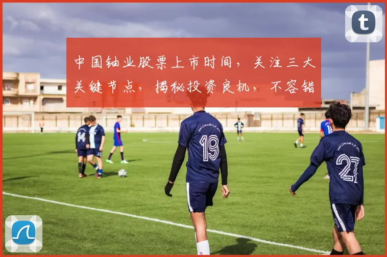 中国铀业股票上市时间，关注三大关键节点，揭秘投资良机，不容错过