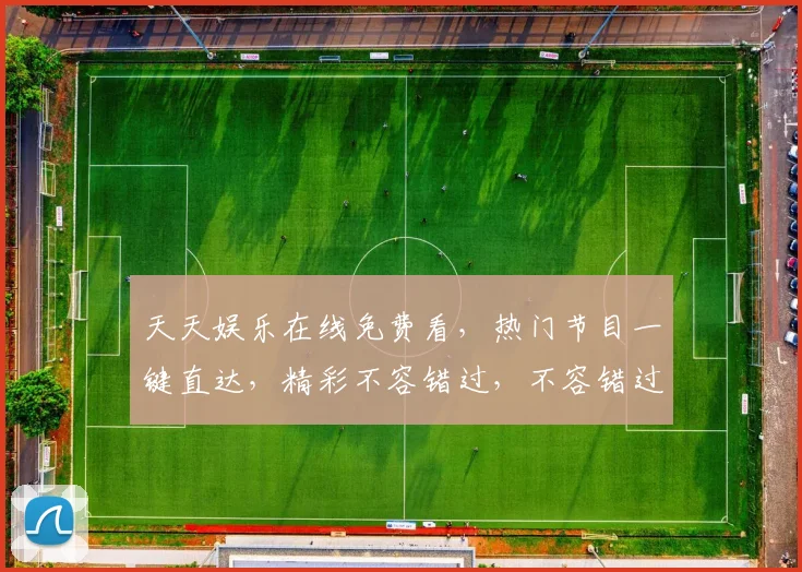 天天娱乐在线免费看，热门节目一键直达，精彩不容错过，不容错过，免费入口等你来